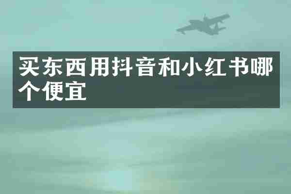 买东西用抖音和小红书哪个便宜