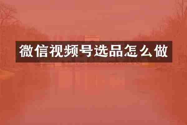 微信视频号选品怎么做