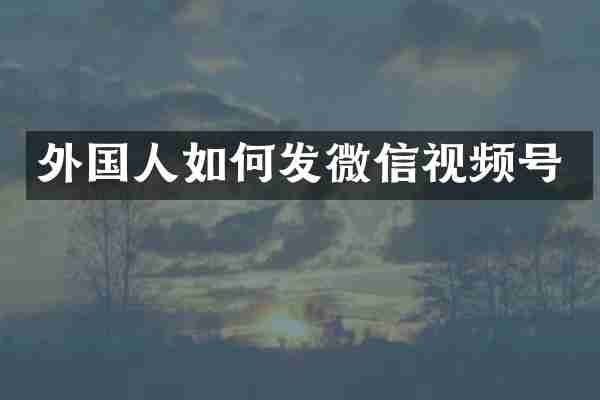 外国人如何发微信视频号