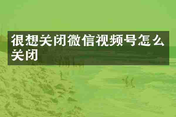 很想关闭微信视频号怎么关闭