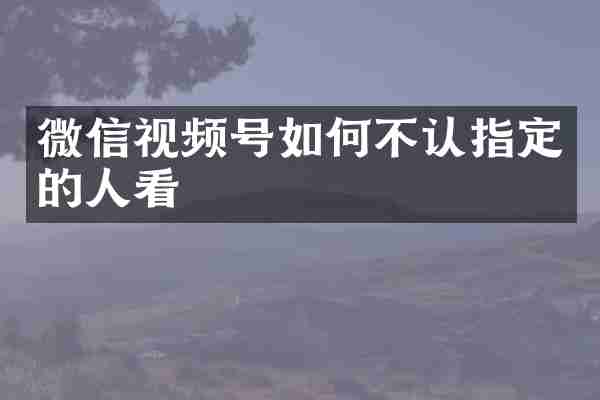 微信视频号如何不认指定的人看