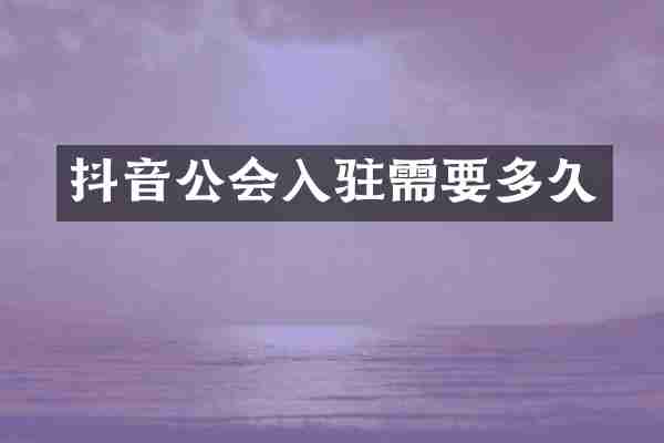 抖音公会入驻需要多久