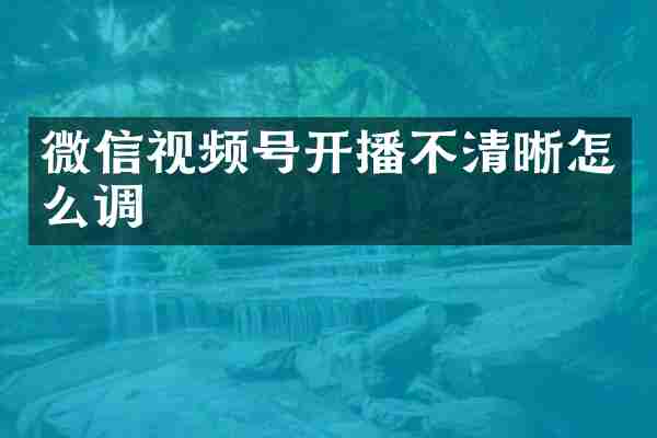 微信视频号开播不清晰怎么调