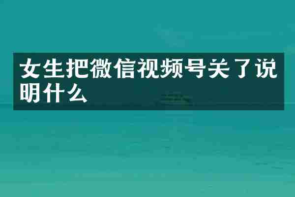 女生把微信视频号关了说明什么