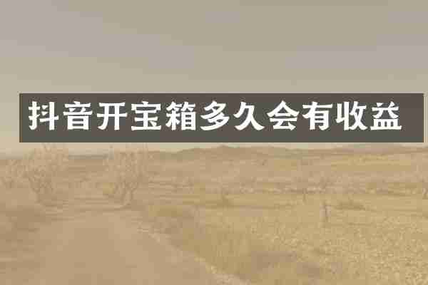 抖音开宝箱多久会有收益
