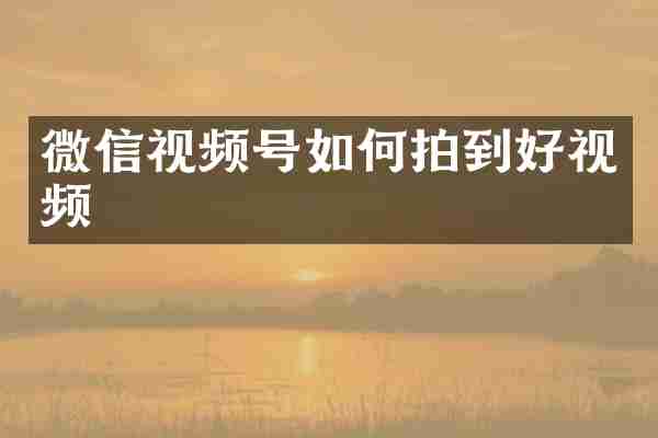 微信视频号如何拍到好视频