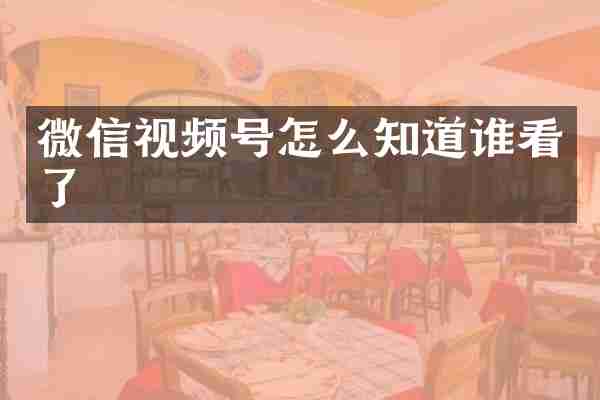 微信视频号怎么知道谁看了
