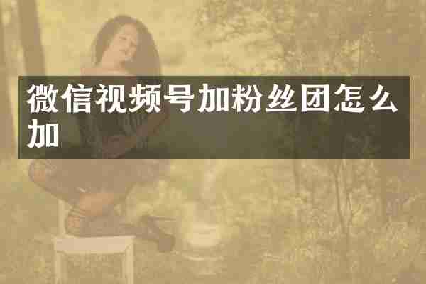 微信视频号加粉丝团怎么加
