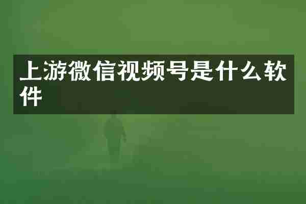 上游微信视频号是什么软件