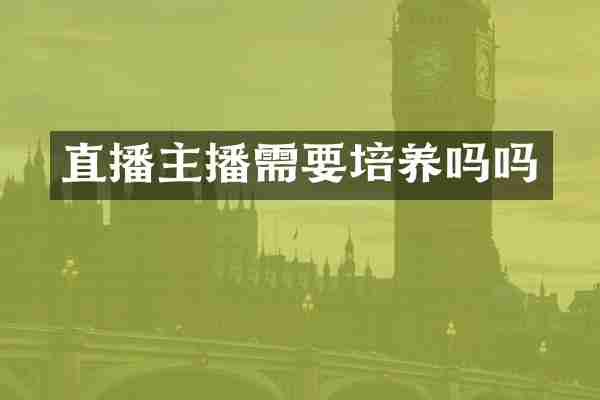 直播主播需要培养吗吗