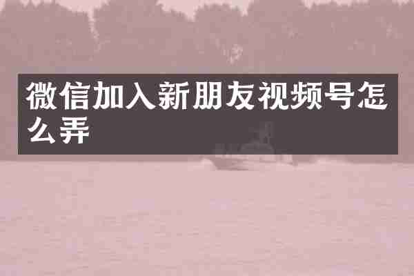 微信加入新朋友视频号怎么弄