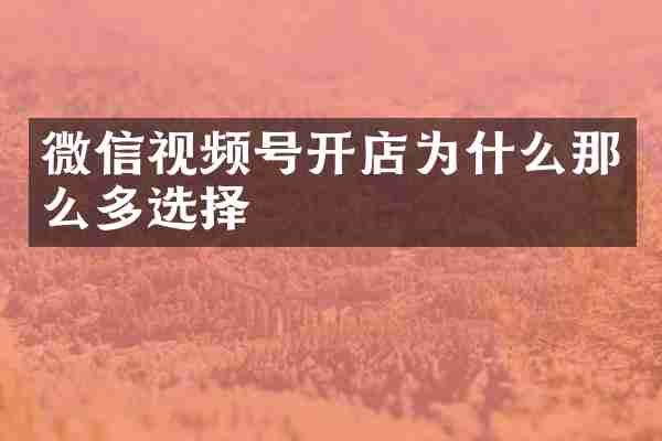 微信视频号开店为什么那么多选择