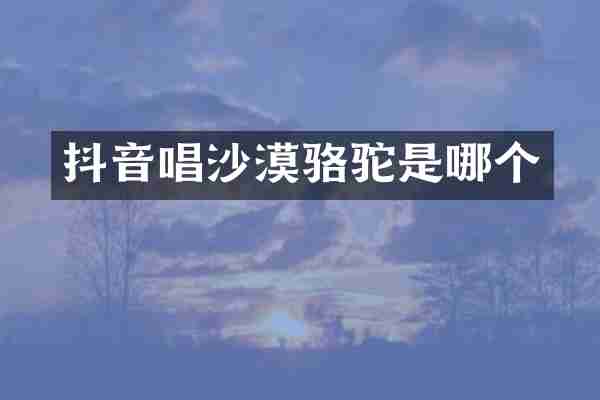 抖音唱沙漠骆驼是哪个