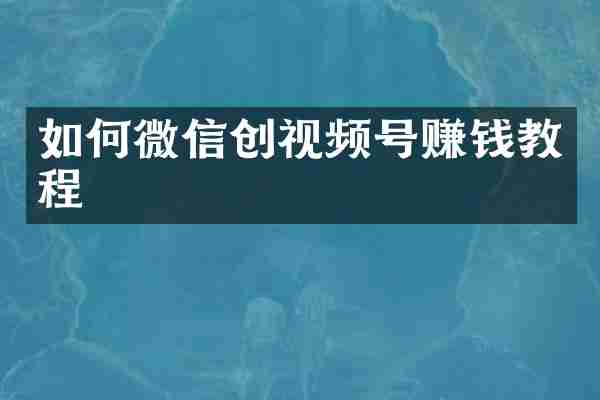 如何微信创视频号赚钱教程