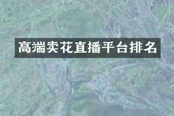 高端卖花直播平台排名