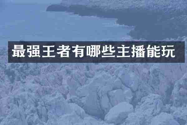 最强王者有哪些主播能玩