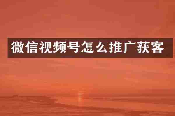 微信视频号怎么推广获客