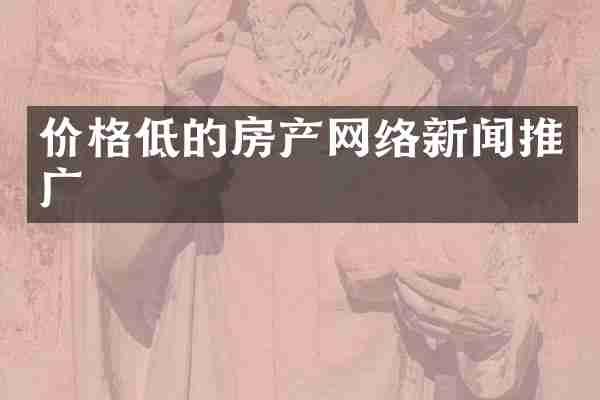 价格低的房产网络新闻推广