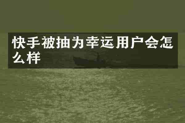 快手被抽为幸运用户会怎么样