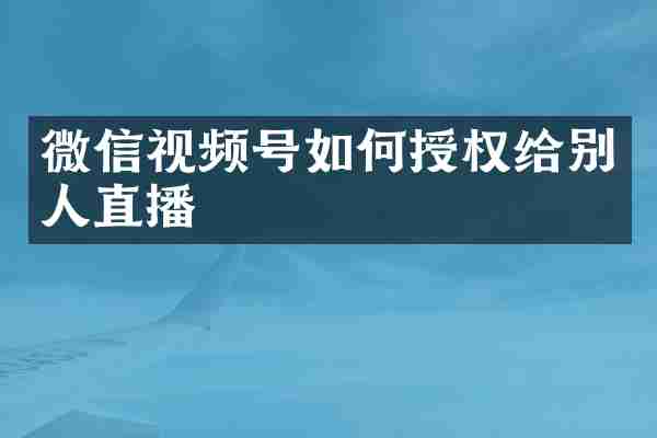 微信视频号如何授权给别人直播