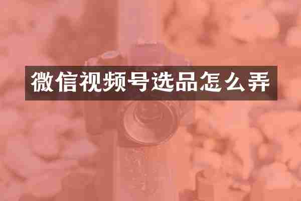 微信视频号选品怎么弄