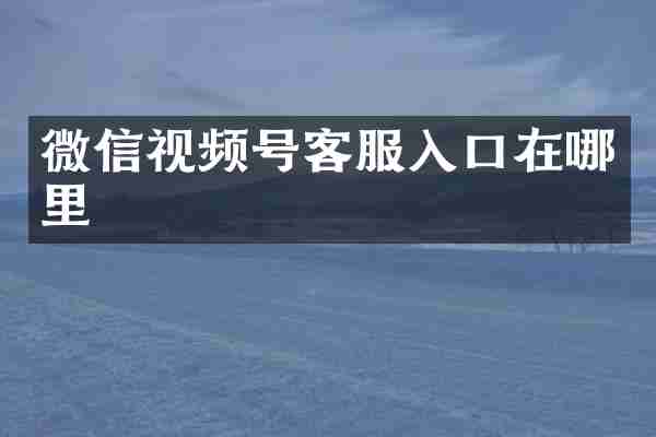 微信视频号客服入口在哪里