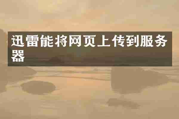迅雷能将网页上传到服务器