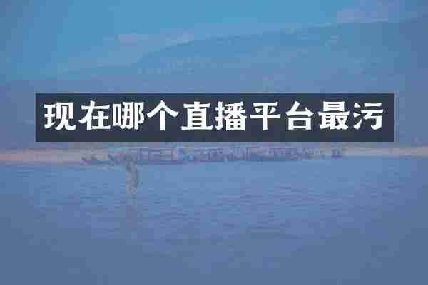 现在哪个直播平台最污