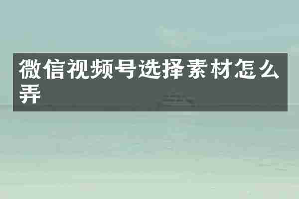 微信视频号选择素材怎么弄