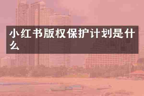 小红书版权保护计划是什么