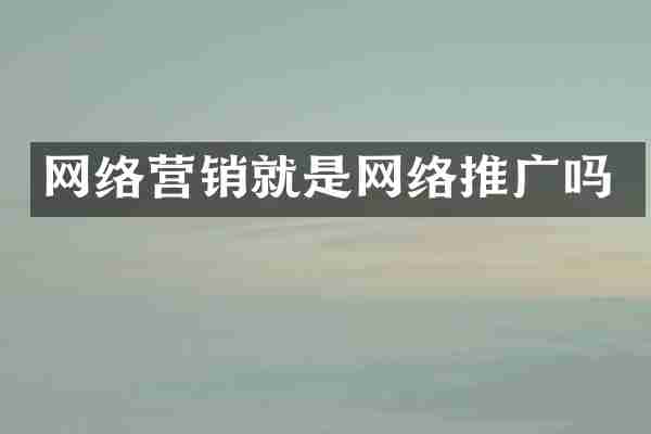 网络营销就是网络推广吗