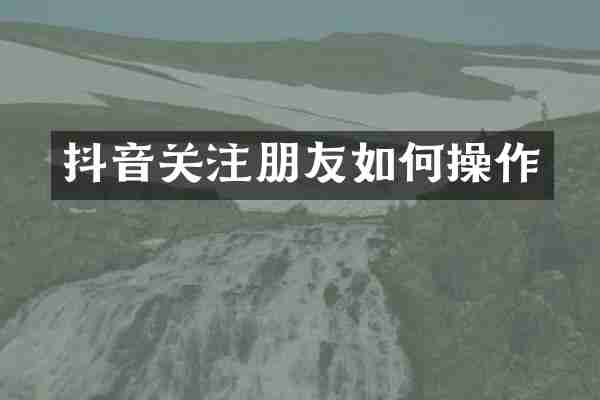 抖音关注朋友如何操作