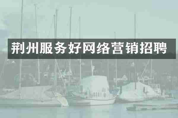荆州服务好网络营销招聘