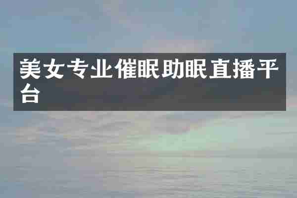 美女专业催眠助眠直播平台