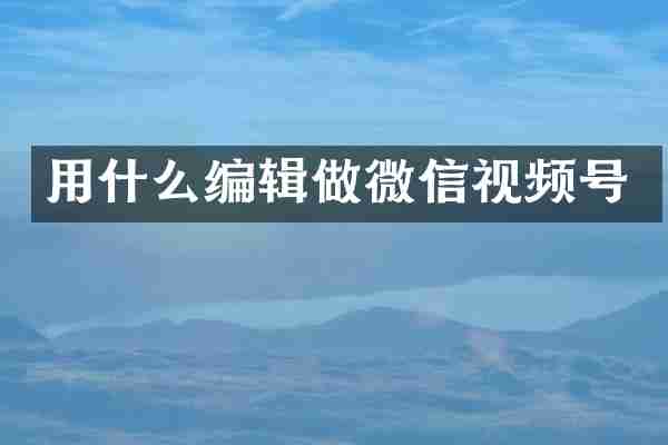 用什么编辑做微信视频号