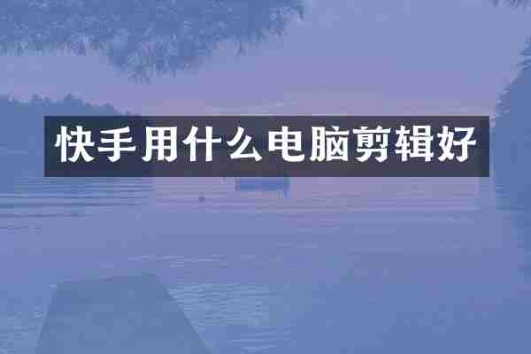 快手用什么电脑剪辑好