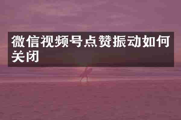 微信视频号点赞振动如何关闭