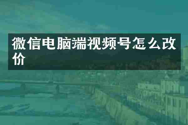 微信电脑端视频号怎么改价