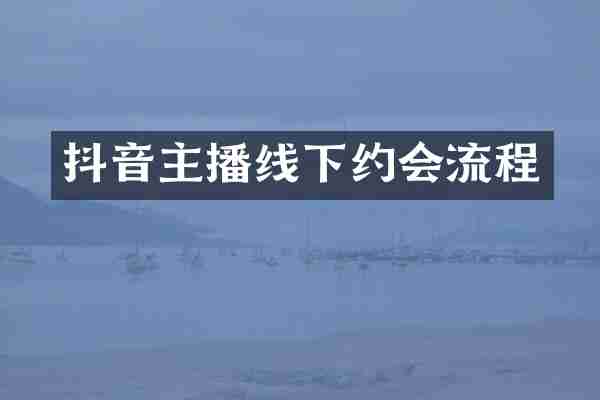 抖音主播线下约会流程