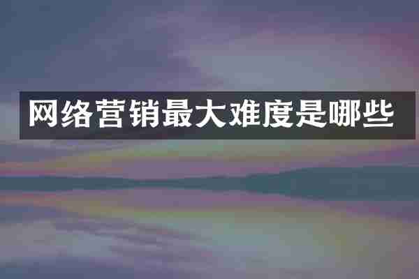 网络营销最大难度是哪些
