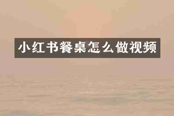 小红书餐桌怎么做视频