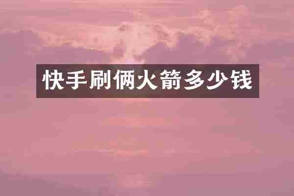 快手刷俩火箭多少钱