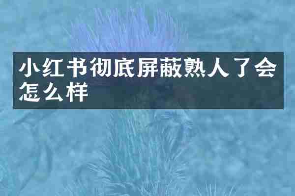 小红书彻底屏蔽熟人了会怎么样