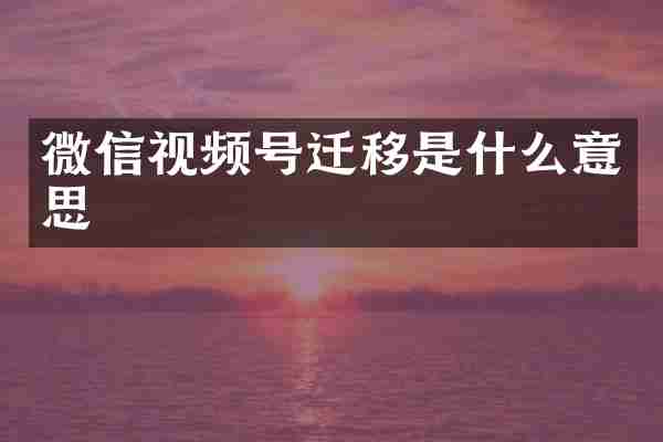 微信视频号迁移是什么意思