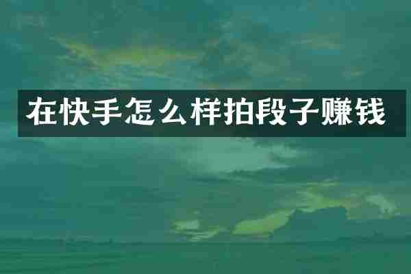 在快手怎么样拍段子赚钱