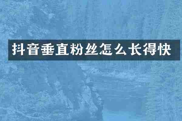 抖音垂直粉丝怎么长得快