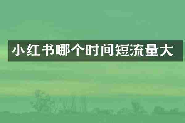 小红书哪个时间短流量大