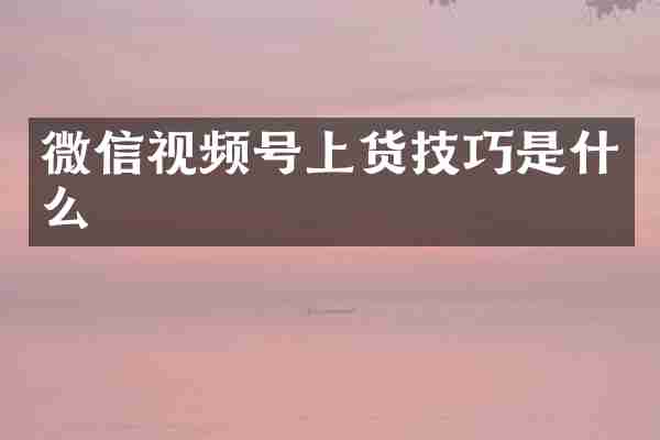 微信视频号上货技巧是什么