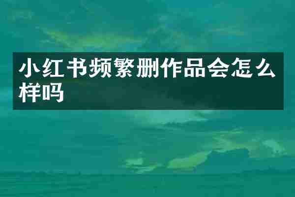 小红书频繁删作品会怎么样吗