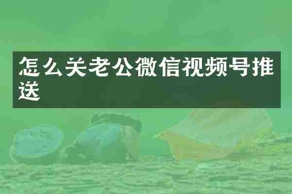 怎么关老公微信视频号推送